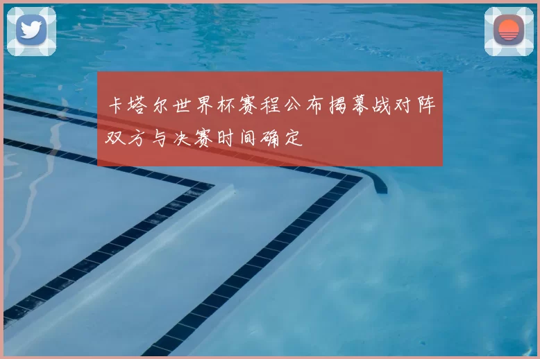 卡塔尔世界杯赛程公布揭幕战对阵双方与决赛时间确定