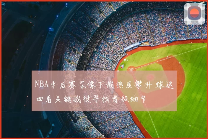 NBA季后赛录像下载热度攀升 球迷回看关键战役寻找晋级细节
