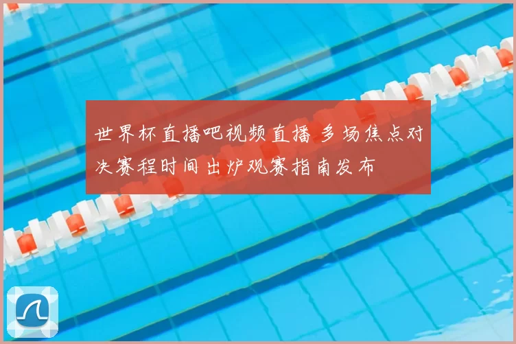 世界杯直播吧视频直播 多场焦点对决赛程时间出炉观赛指南发布