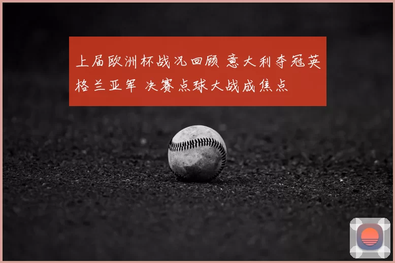上届欧洲杯战况回顾 意大利夺冠英格兰亚军 决赛点球大战成焦点