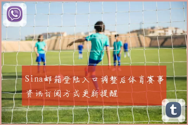 Sina邮箱登陆入口调整后体育赛事资讯订阅方式更新提醒