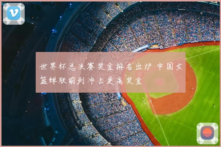 世界杯总决赛奖金排名出炉 中国女篮蝉联前列冲击更高奖金