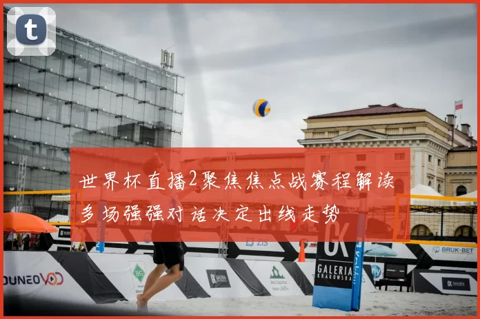 世界杯直播2聚焦焦点战赛程解读 多场强强对话决定出线走势