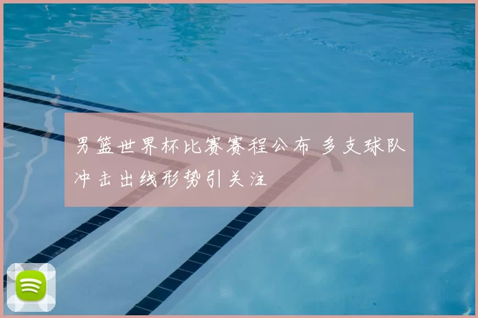 男篮世界杯比赛赛程公布 多支球队冲击出线形势引关注