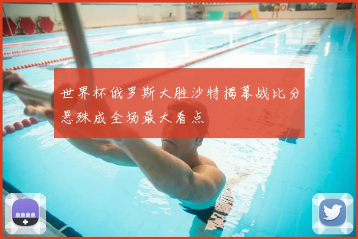 世界杯俄罗斯大胜沙特揭幕战比分悬殊成全场最大看点