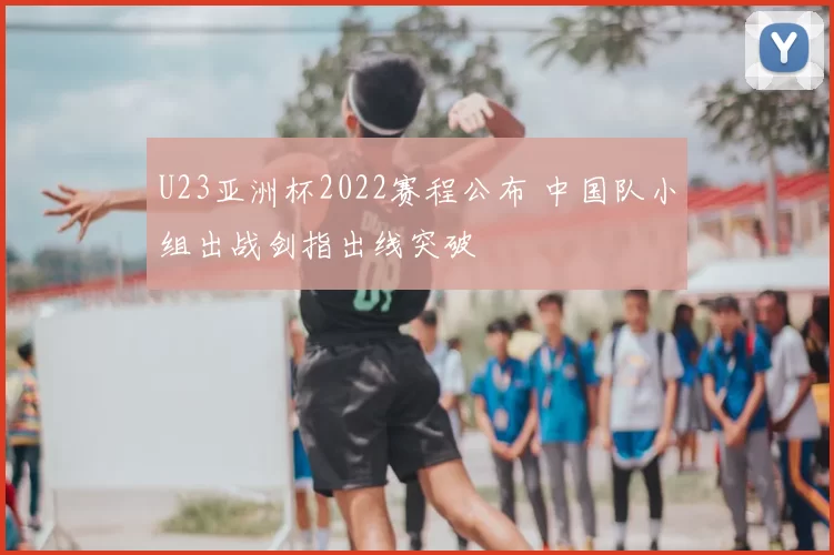 U23亚洲杯2022赛程公布 中国队小组出战剑指出线突破