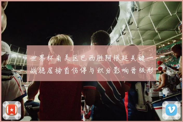 世界杯南美区巴西胜阿根廷关键一战稳居榜首伤停与积分影响晋级形势