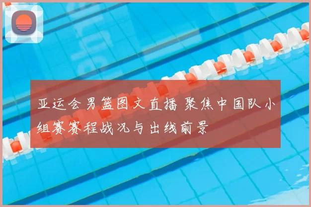 亚运会男篮图文直播 聚焦中国队小组赛赛程战况与出线前景
