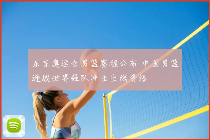 东京奥运会男篮赛程公布 中国男篮迎战世界强队冲击出线资格