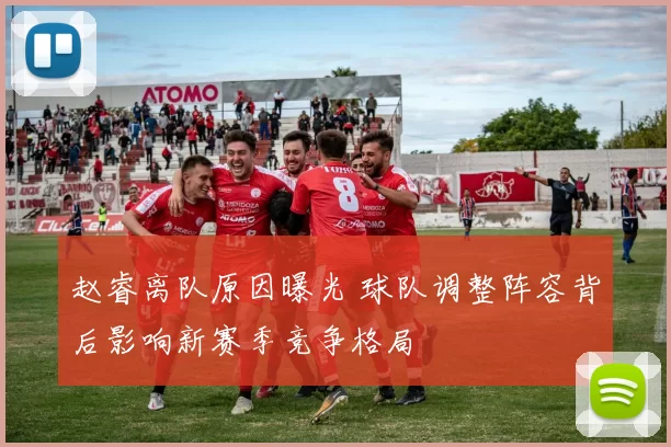 赵睿离队原因曝光 球队调整阵容背后影响新赛季竞争格局