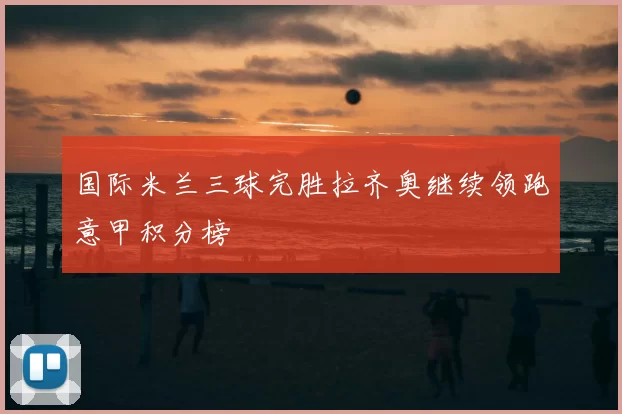 国际米兰三球完胜拉齐奥继续领跑意甲积分榜