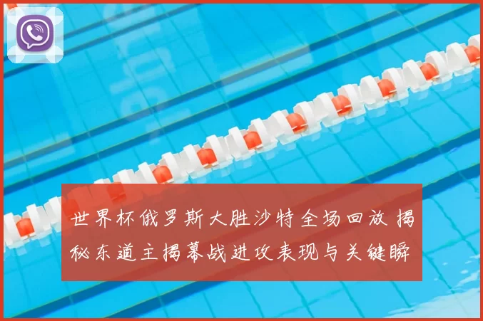 世界杯俄罗斯大胜沙特全场回放 揭秘东道主揭幕战进攻表现与关键瞬间