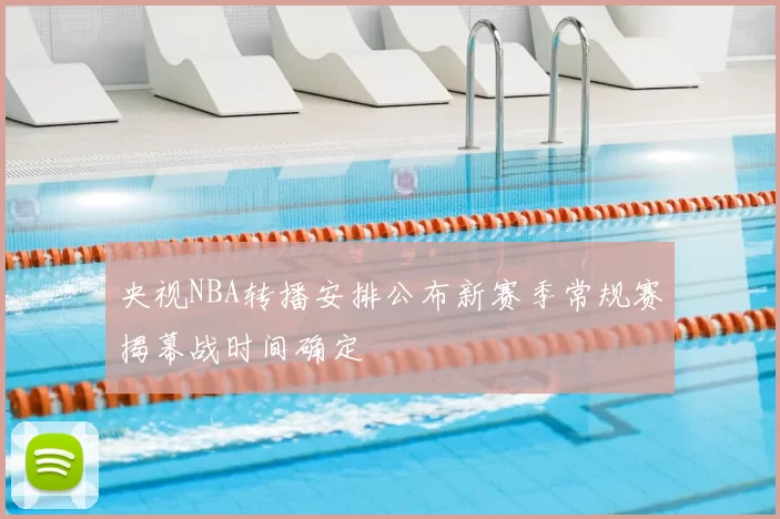 央视NBA转播安排公布新赛季常规赛揭幕战时间确定