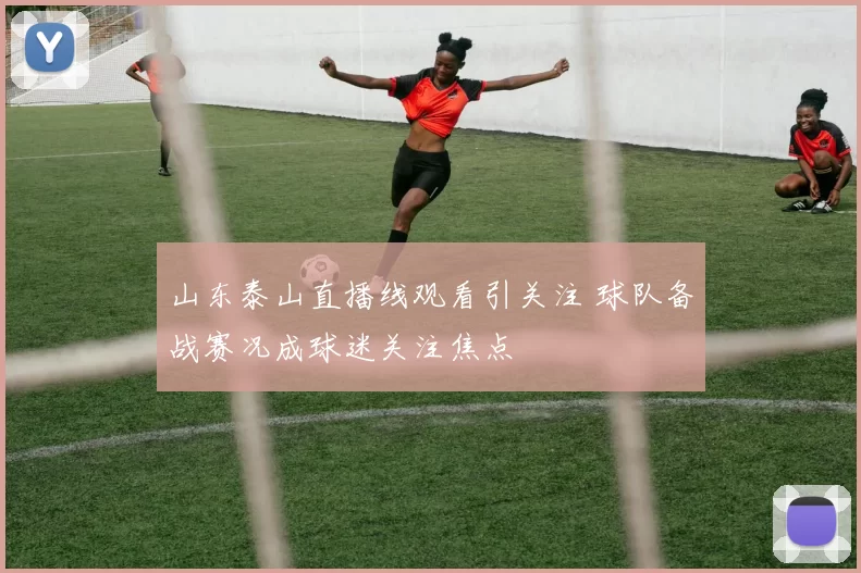 山东泰山直播线观看引关注 球队备战赛况成球迷关注焦点