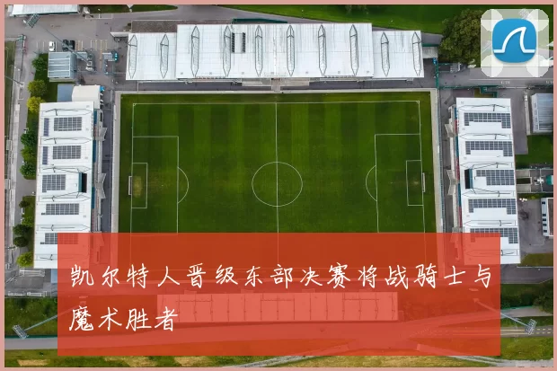 凯尔特人晋级东部决赛将战骑士与魔术胜者