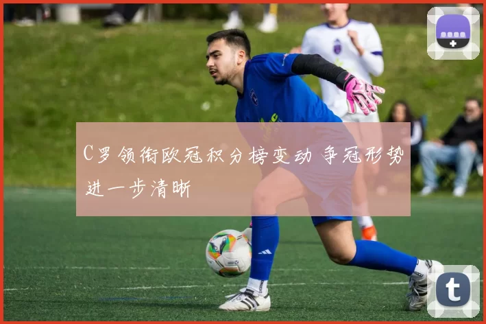 C罗领衔欧冠积分榜变动 争冠形势进一步清晰