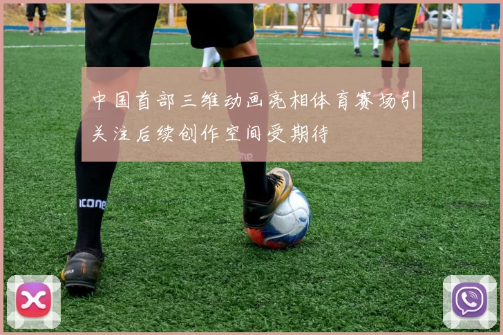 中国首部三维动画亮相体育赛场引关注后续创作空间受期待