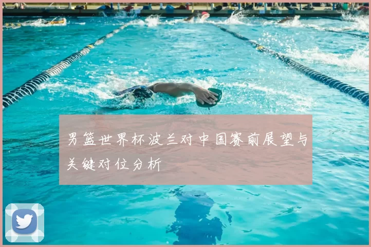 男篮世界杯波兰对中国赛前展望与关键对位分析