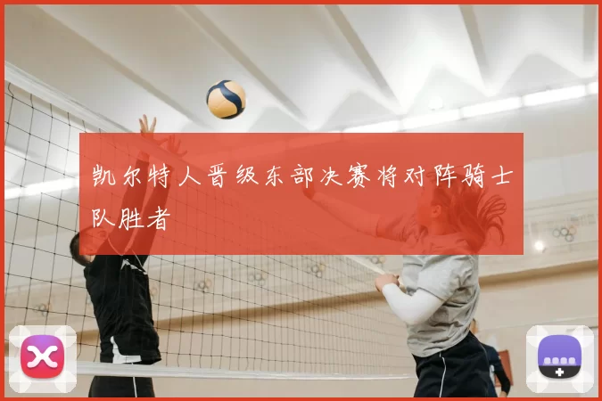 凯尔特人晋级东部决赛将对阵骑士队胜者