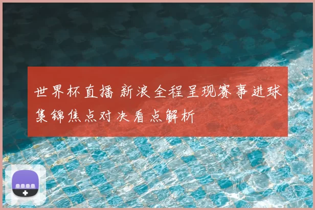 世界杯直播 新浪全程呈现赛事进球集锦焦点对决看点解析