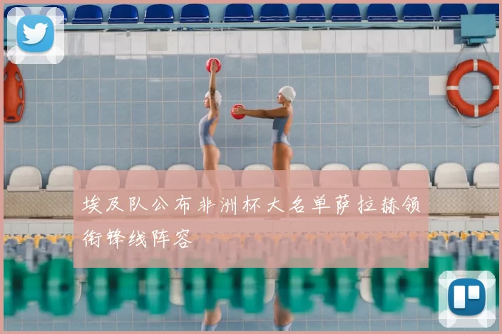 埃及队公布非洲杯大名单萨拉赫领衔锋线阵容