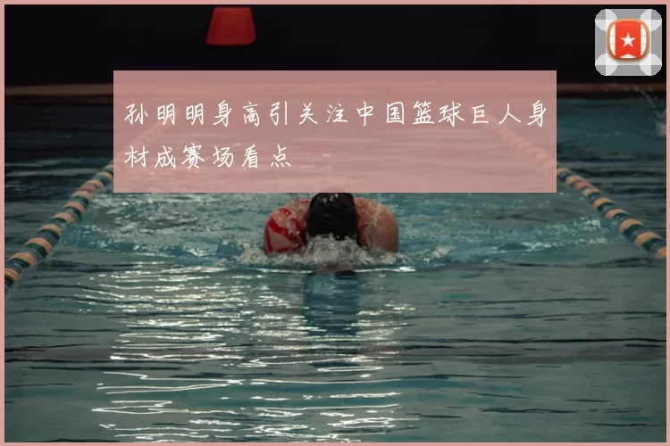 孙明明身高引关注中国篮球巨人身材成赛场看点
