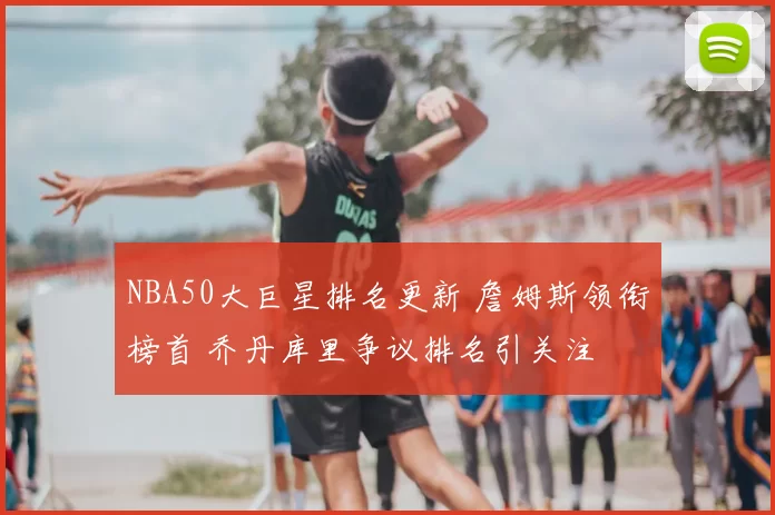 NBA50大巨星排名更新 詹姆斯领衔榜首 乔丹库里争议排名引关注