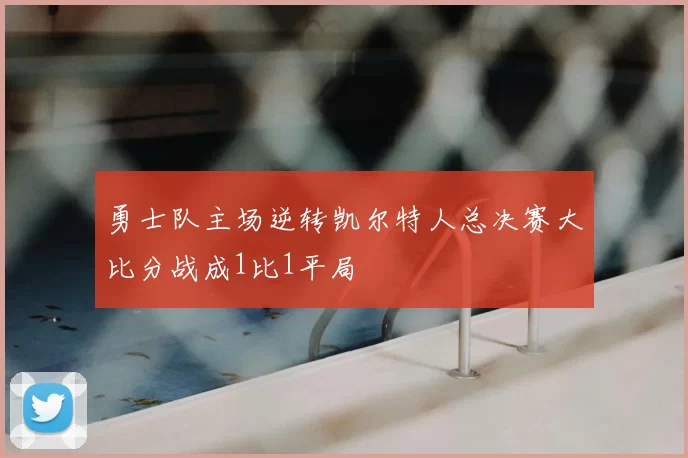 勇士队主场逆转凯尔特人总决赛大比分战成1比1平局
