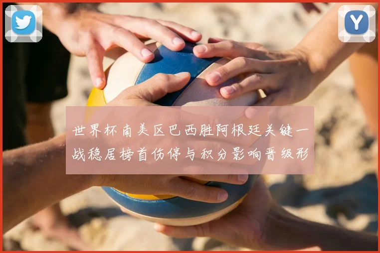 世界杯南美区巴西胜阿根廷关键一战稳居榜首伤停与积分影响晋级形势