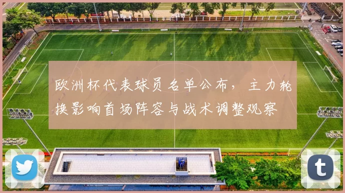欧洲杯代表球员名单公布，主力轮换影响首场阵容与战术调整观察
