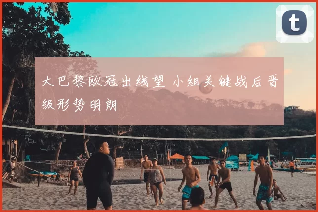 大巴黎欧冠出线望 小组关键战后晋级形势明朗