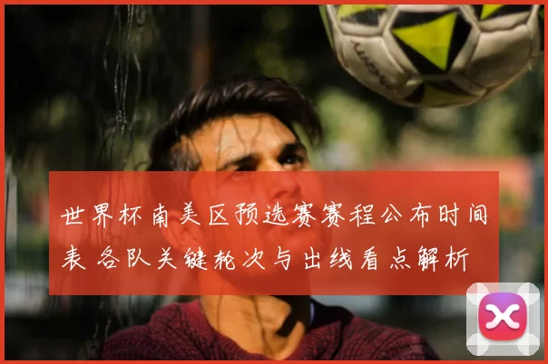 世界杯南美区预选赛赛程公布时间表 各队关键轮次与出线看点解析