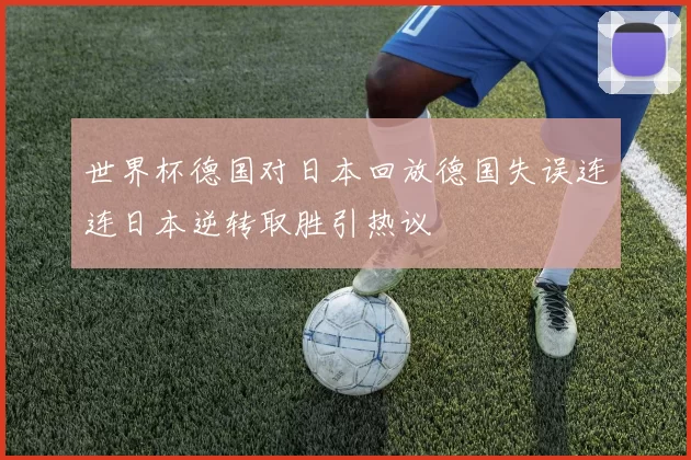 世界杯德国对日本回放德国失误连连日本逆转取胜引热议