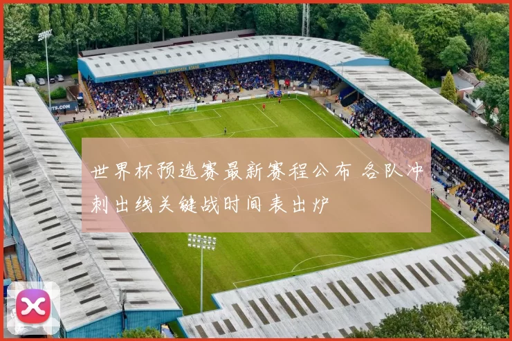 世界杯预选赛最新赛程公布 各队冲刺出线关键战时间表出炉