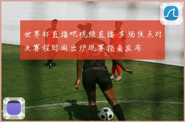 世界杯直播吧视频直播 多场焦点对决赛程时间出炉观赛指南发布