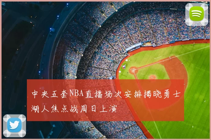 中央五套NBA直播场次安排揭晓勇士湖人焦点战周日上演