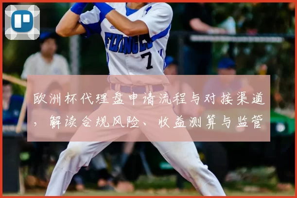 欧洲杯代理盘申请流程与对接渠道，解读合规风险、收益测算与监管影响