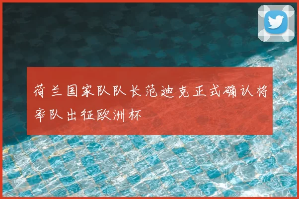 荷兰国家队队长范迪克正式确认将率队出征欧洲杯