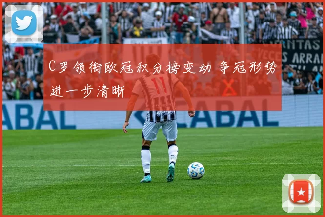 C罗领衔欧冠积分榜变动 争冠形势进一步清晰