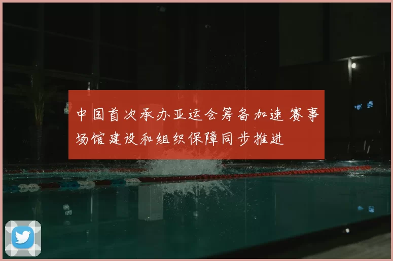 中国首次承办亚运会筹备加速 赛事场馆建设和组织保障同步推进
