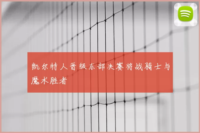 凯尔特人晋级东部决赛将战骑士与魔术胜者