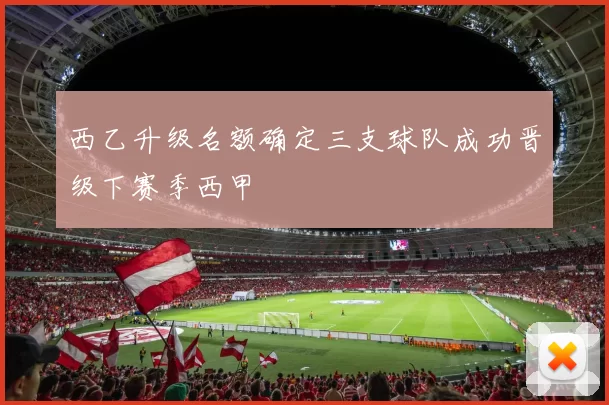 西乙升级名额确定三支球队成功晋级下赛季西甲