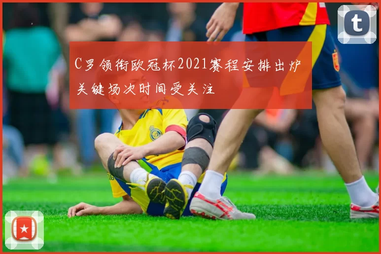 C罗领衔欧冠杯2021赛程安排出炉 关键场次时间受关注