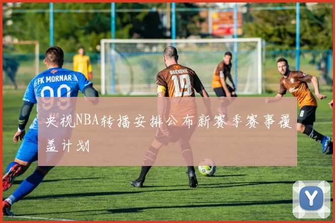 央视NBA转播安排公布新赛季赛事覆盖计划