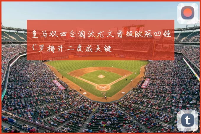 皇马双回合淘汰尤文晋级欧冠四强 C罗梅开二度成关键