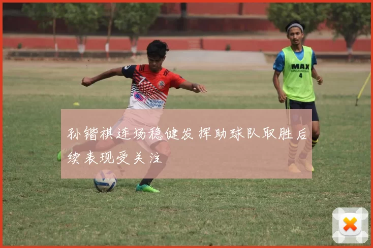 孙锴祺连场稳健发挥助球队取胜后续表现受关注