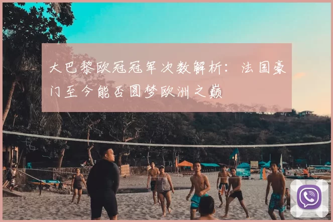 大巴黎欧冠冠军次数解析：法国豪门至今能否圆梦欧洲之巅