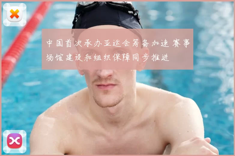 中国首次承办亚运会筹备加速 赛事场馆建设和组织保障同步推进