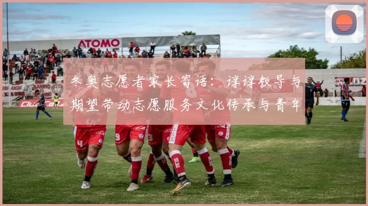 冬奥志愿者家长寄语：谆谆教导与期望带动志愿服务文化传承与青年成长