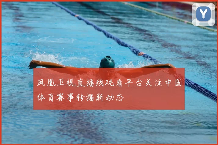 凤凰卫视直播线观看平台关注中国体育赛事转播新动态